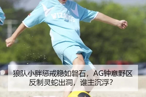 狼队小胖惩戒稳如磐石，AG钟意野区反制灵蛇出洞，谁主沉浮？